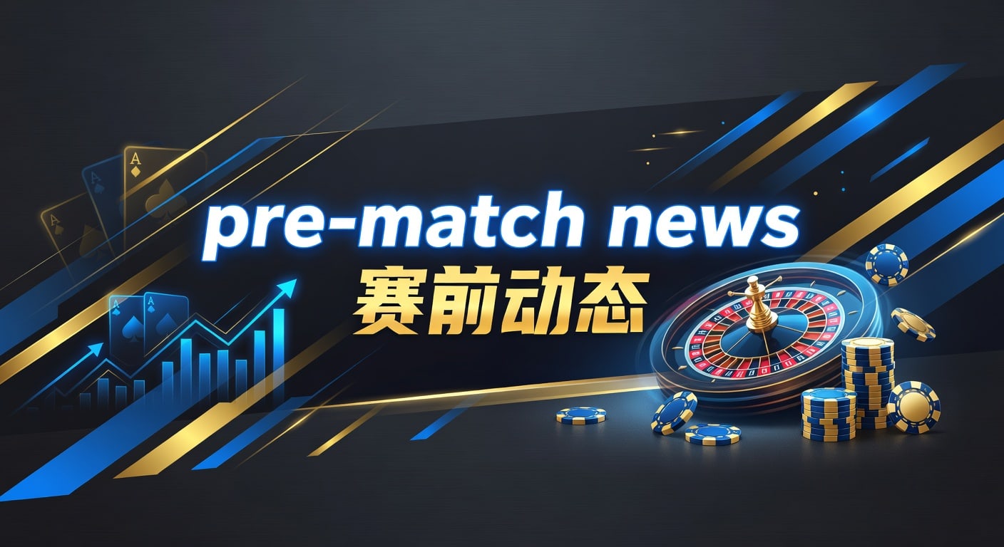 Pre-Match News 赛前动态：最新情报汇总与分析